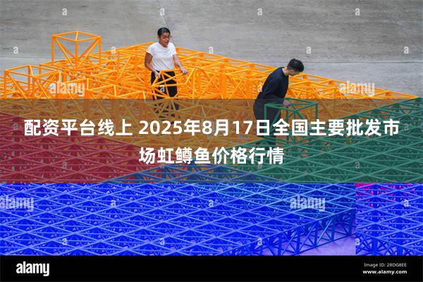 配资平台线上 2025年8月17日全国主要批发市场虹鳟鱼价格行情