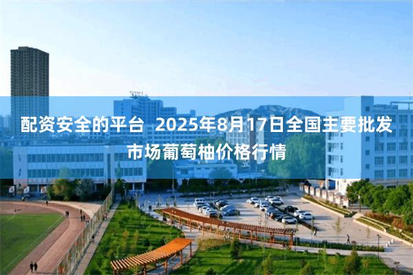 配资安全的平台  2025年8月17日全国主要批发市场葡萄柚价格行情