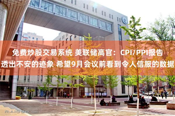 免费炒股交易系统 美联储高官：CPI/PPI报告透出不安的迹象 希望9月会议前看到令人信服的数据