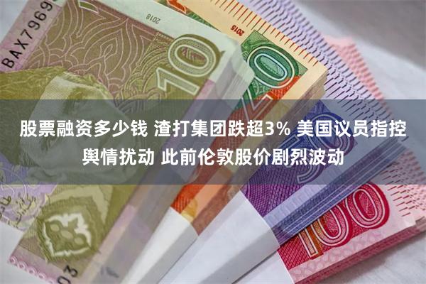 股票融资多少钱 渣打集团跌超3% 美国议员指控舆情扰动 此前伦敦股价剧烈波动