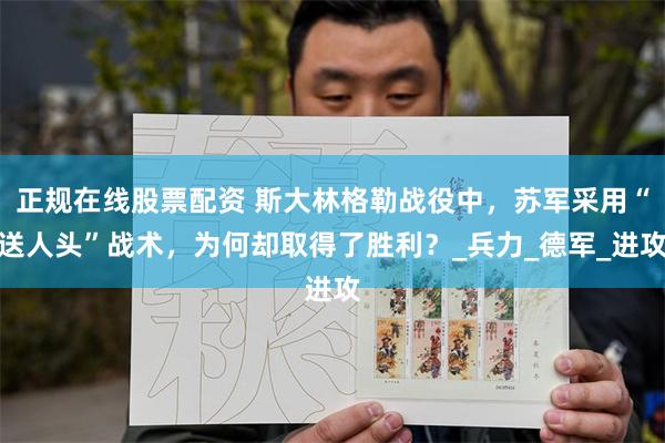 正规在线股票配资 斯大林格勒战役中，苏军采用“送人头”战术，为何却取得了胜利？_兵力_德军_进攻