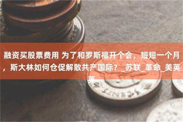 融资买股票费用 为了和罗斯福开个会，短短一个月，斯大林如何仓促解散共产国际？_苏联_革命_美英