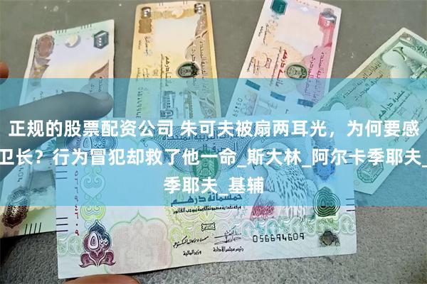 正规的股票配资公司 朱可夫被扇两耳光，为何要感谢侍卫长？行为冒犯却救了他一命_斯大林_阿尔卡季耶夫_基辅