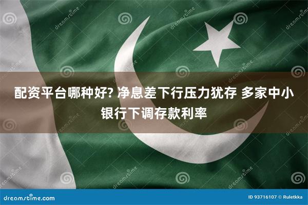 配资平台哪种好? 净息差下行压力犹存 多家中小银行下调存款利率