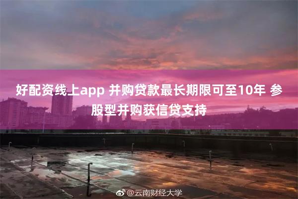 好配资线上app 并购贷款最长期限可至10年 参股型并购获信贷支持