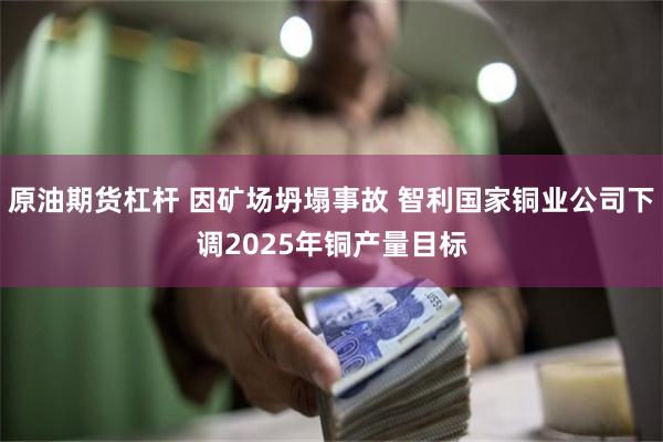 原油期货杠杆 因矿场坍塌事故 智利国家铜业公司下调2025年铜产量目标