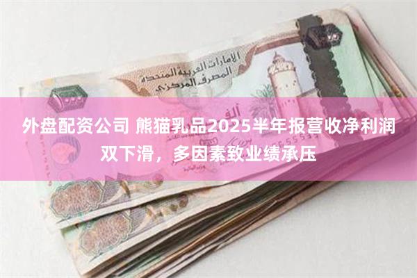 外盘配资公司 熊猫乳品2025半年报营收净利润双下滑，多因素致业绩承压