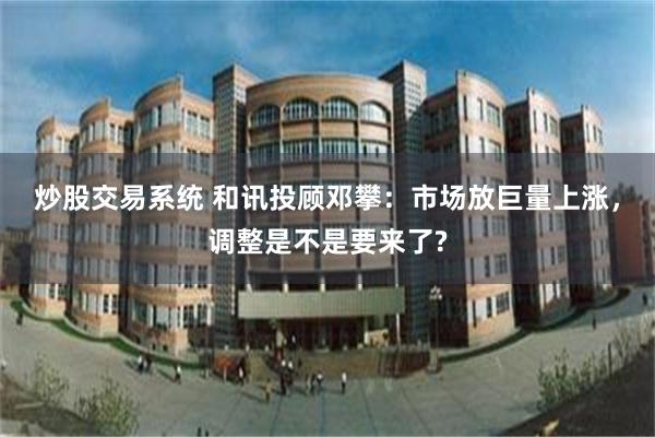 炒股交易系统 和讯投顾邓攀:市场放巨量上涨,调整是不是要来了?