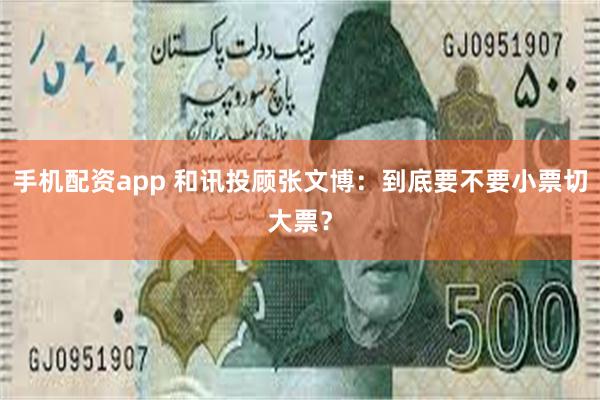 手机配资app 和讯投顾张文博:到底要不要小票切大票?