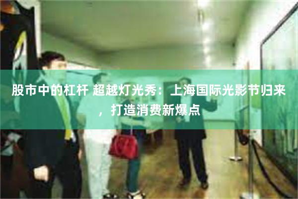 股市中的杠杆 超越灯光秀：上海国际光影节归来，打造消费新爆点