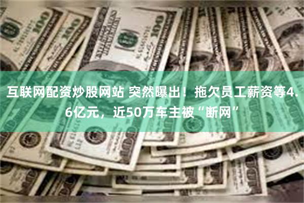 互联网配资炒股网站 突然曝出！拖欠员工薪资等4.6亿元，近50万车主被“断网”