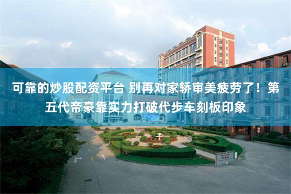 可靠的炒股配资平台 别再对家轿审美疲劳了！第五代帝豪靠实力打破代步车刻板印象