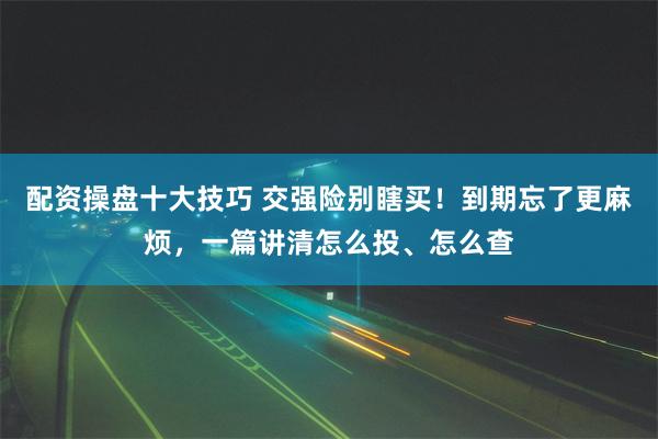 配资操盘十大技巧 交强险别瞎买！到期忘了更麻烦，一篇讲清怎么投、怎么查