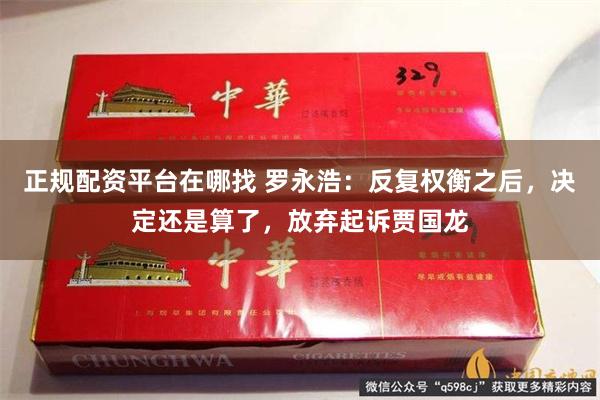 正规配资平台在哪找 罗永浩：反复权衡之后，决定还是算了，放弃起诉贾国龙