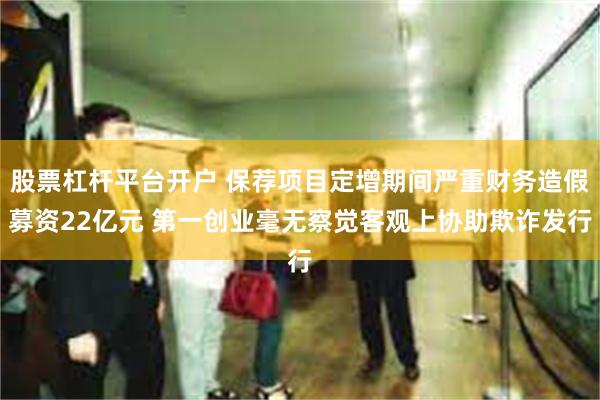 股票杠杆平台开户 保荐项目定增期间严重财务造假募资22亿元 第一创业毫无察觉客观上协助欺诈发行