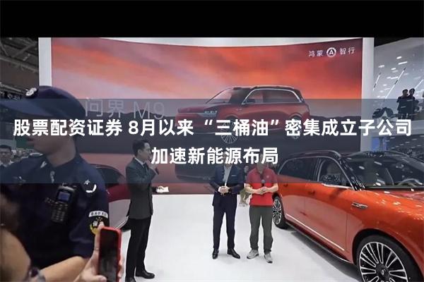 股票配资证券 8月以来 “三桶油”密集成立子公司 加速新能源布局