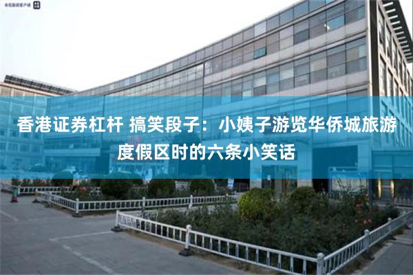 香港证券杠杆 搞笑段子：小姨子游览华侨城旅游度假区时的六条小笑话