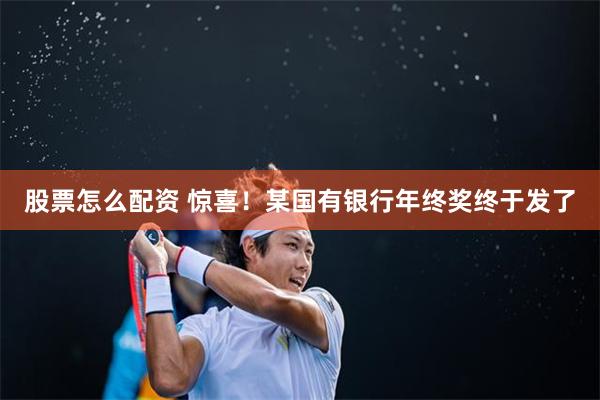 股票怎么配资 惊喜！某国有银行年终奖终于发了