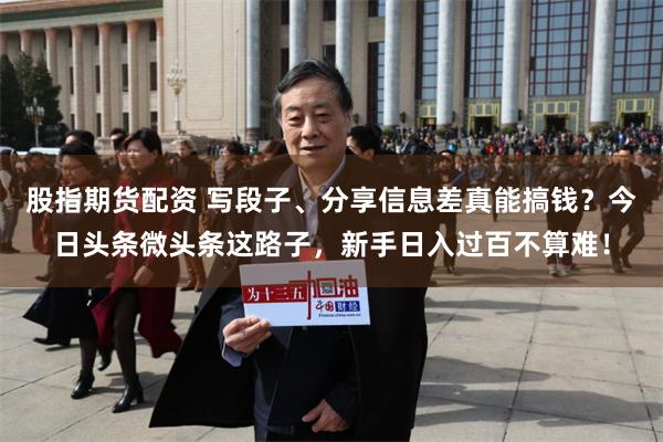 股指期货配资 写段子、分享信息差真能搞钱？今日头条微头条这路子，新手日入过百不算难！