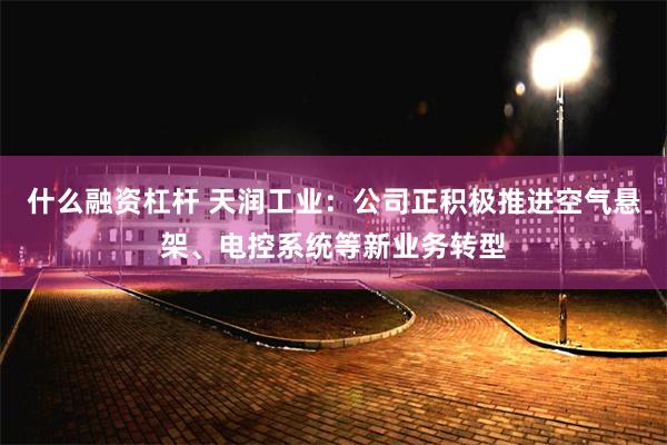 什么融资杠杆 天润工业：公司正积极推进空气悬架、电控系统等新业务转型