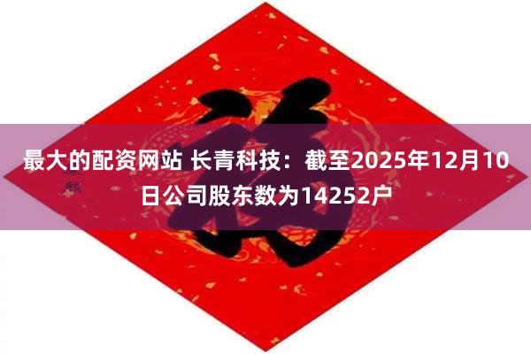 最大的配资网站 长青科技：截至2025年12月10日公司股东数为14252户