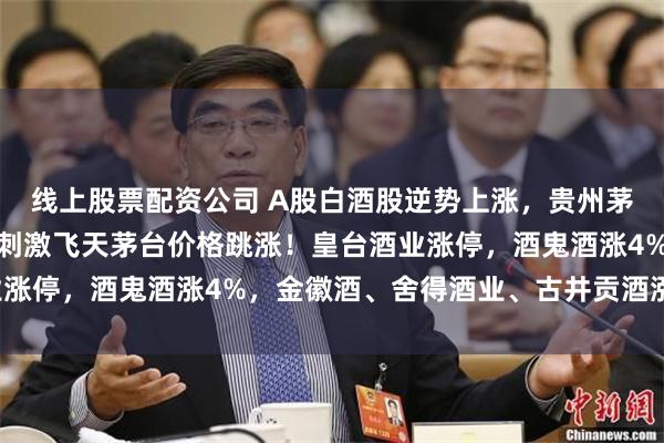线上股票配资公司 A股白酒股逆势上涨,贵州茅台涨超1%,控量消息刺激飞天茅台价格跳涨!皇台酒业涨停,酒鬼酒涨4%,金徽酒、舍得酒业、古井贡酒涨超2%