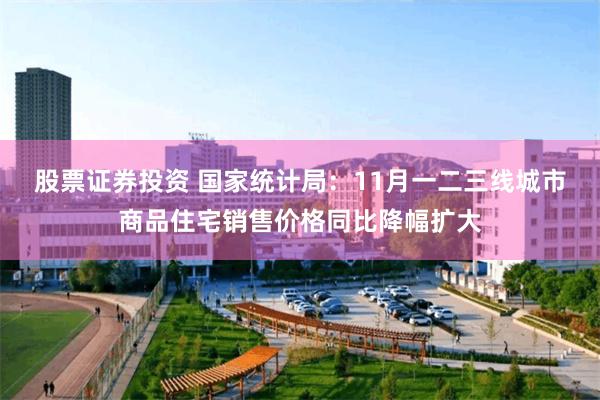 股票证券投资 国家统计局：11月一二三线城市商品住宅销售价格同比降幅扩大