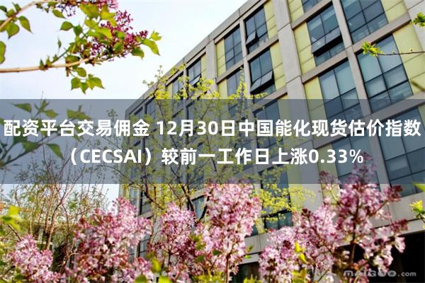 配资平台交易佣金 12月30日中国能化现货估价指数（CECSAI）较前一工作日上涨0.33%