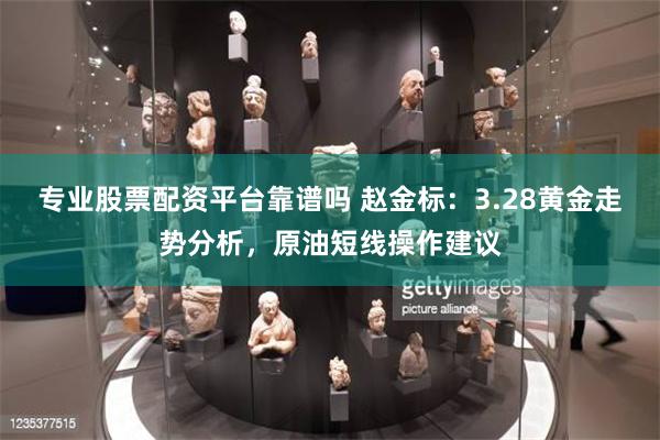 专业股票配资平台靠谱吗 赵金标：3.28黄金走势分析，原油短线操作建议